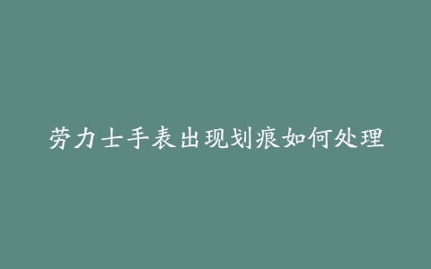 劳力士手表出现划痕如何处理