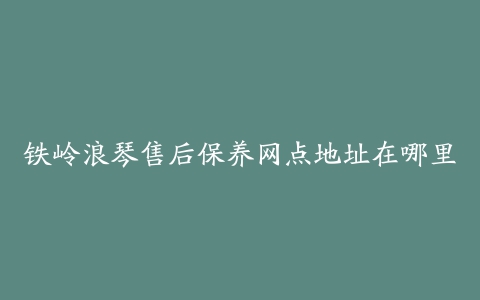 铁岭浪琴售后保养网点地址在哪里