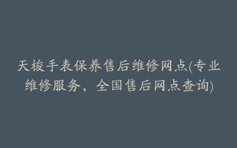 天梭手表保养售后维修网点(专业维修服务，全国售后网点查询)