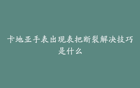 卡地亚手表出现表把断裂解决技巧是什么