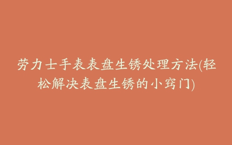 劳力士手表表盘生锈处理方法(轻松解决表盘生锈的小窍门)