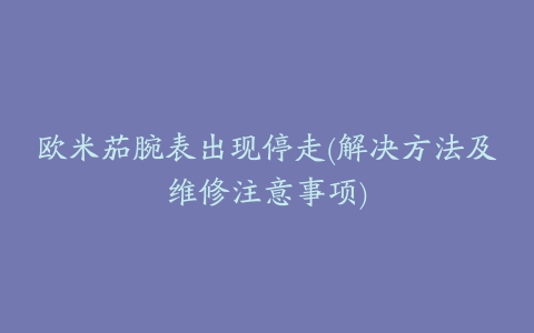 欧米茄腕表出现停走(解决方法及维修注意事项)