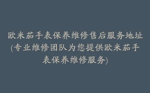 欧米茄手表保养维修售后服务地址(专业维修团队为您提供欧米茄手表保养维修服务)