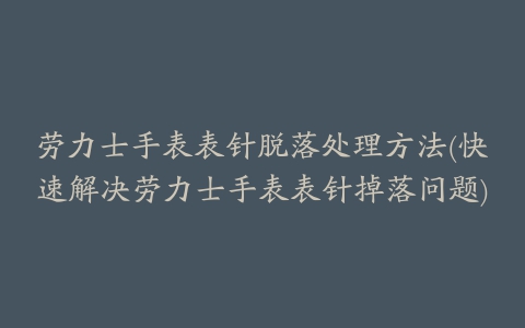 劳力士手表表针脱落处理方法(快速解决劳力士手表表针掉落问题)