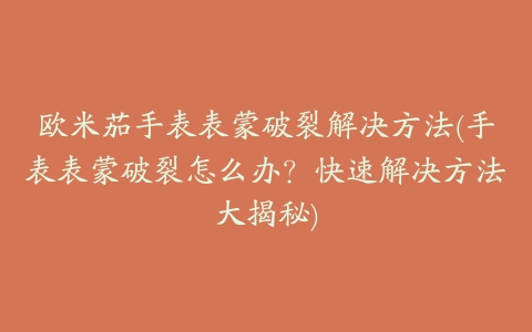 欧米茄手表表蒙破裂解决方法(手表表蒙破裂怎么办？快速解决方法大揭秘)