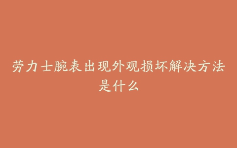 劳力士腕表出现外观损坏解决方法是什么