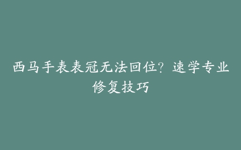 西马手表表冠无法回位？速学专业修复技巧