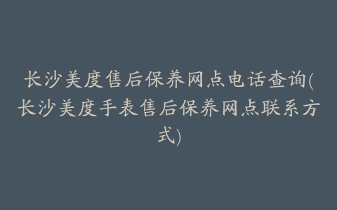 长沙美度售后保养网点电话查询(长沙美度手表售后保养网点联系方式)