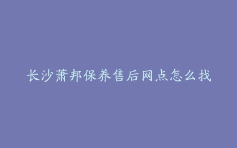 长沙萧邦保养售后网点怎么找