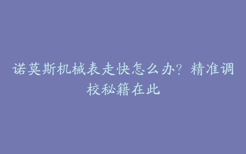 诺莫斯机械表走快怎么办？精准调校秘籍在此