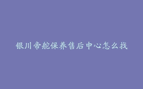 银川帝舵保养售后中心怎么找