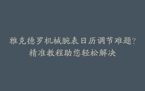 雅克德罗机械腕表日历调节难题？精准教程助您轻松解决