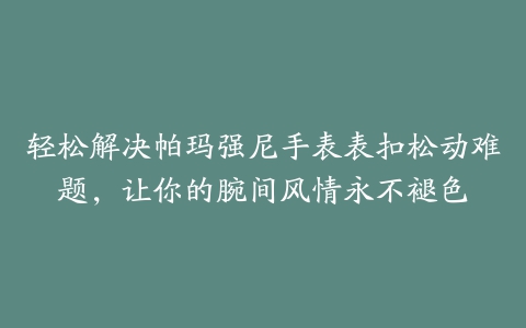 轻松解决帕玛强尼手表表扣松动难题，让你的腕间风情永不褪色