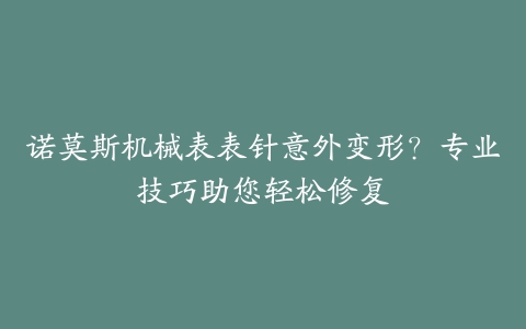 诺莫斯机械表表针意外变形？专业技巧助您轻松修复