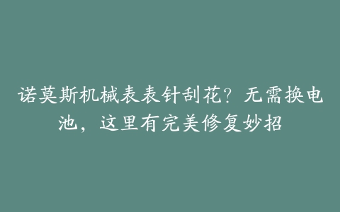 诺莫斯机械表表针刮花？无需换电池，这里有完美修复妙招