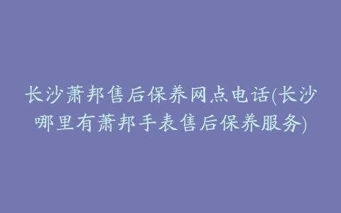 长沙萧邦售后保养网点电话(长沙哪里有萧邦手表售后保养服务)