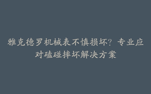 雅克德罗机械表不慎损坏？专业应对磕碰摔坏解决方案