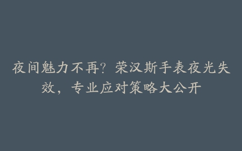 夜间魅力不再？荣汉斯手表夜光失效，专业应对策略大公开