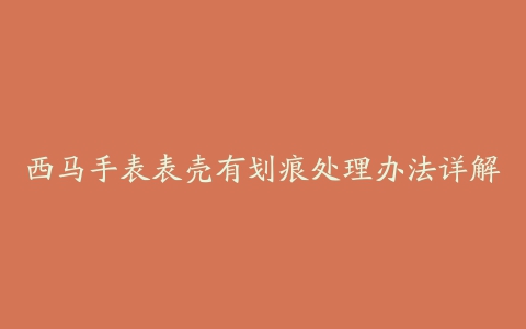 西马手表表壳有划痕处理办法详解