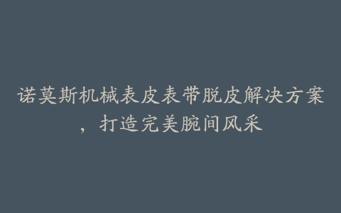 诺莫斯机械表皮表带脱皮解决方案，打造完美腕间风采