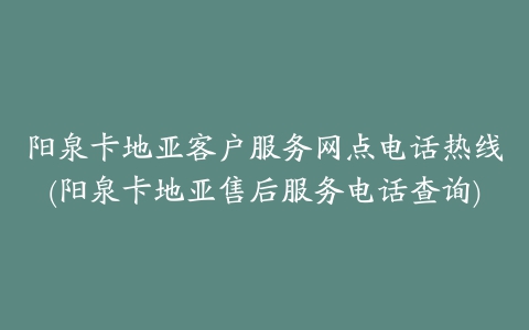 阳泉卡地亚客户服务网点电话热线(阳泉卡地亚售后服务电话查询)