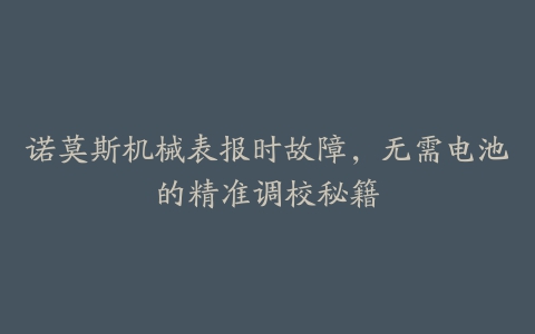 诺莫斯机械表报时故障，无需电池的精准调校秘籍