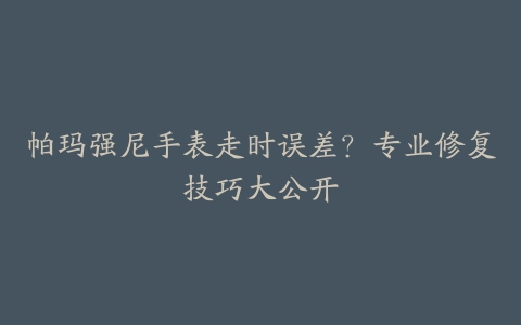 帕玛强尼手表走时误差？专业修复技巧大公开