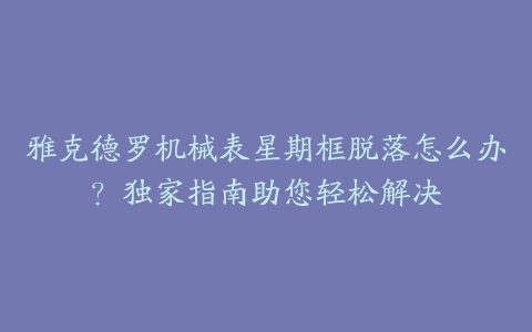 雅克德罗机械表星期框脱落怎么办？独家指南助您轻松解决