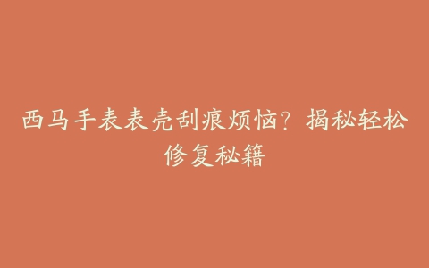 西马手表表壳刮痕烦恼？揭秘轻松修复秘籍