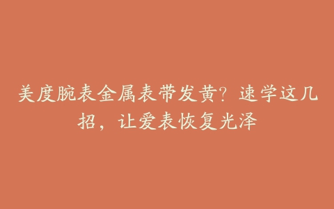 美度腕表金属表带发黄？速学这几招，让爱表恢复光泽