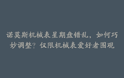 诺莫斯机械表星期盘错乱，如何巧妙调整？仅限机械表爱好者围观