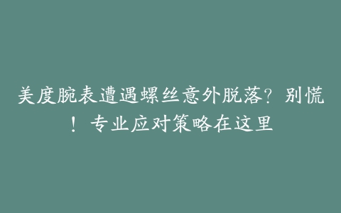 美度腕表遭遇螺丝意外脱落？别慌！专业应对策略在这里