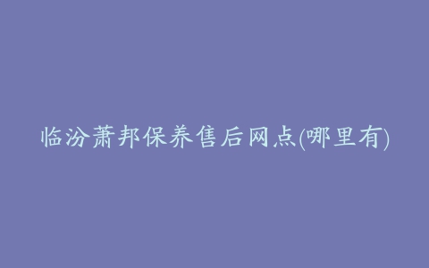 临汾萧邦保养售后网点(哪里有)