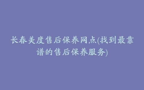 长春美度售后保养网点(找到最靠谱的售后保养服务)