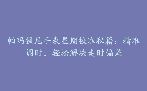 帕玛强尼手表星期校准秘籍：精准调时，轻松解决走时偏差