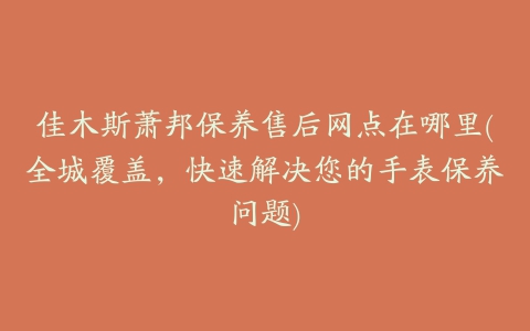 佳木斯萧邦保养售后网点在哪里(全城覆盖，快速解决您的手表保养问题)