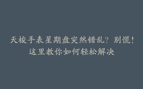 天梭手表星期盘突然错乱？别慌！这里教你如何轻松解决