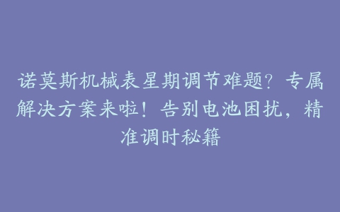 诺莫斯机械表星期调节难题？专属解决方案来啦！告别电池困扰，精准调时秘籍