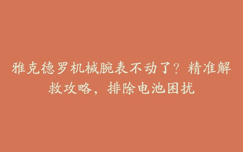 雅克德罗机械腕表不动了？精准解救攻略，排除电池困扰