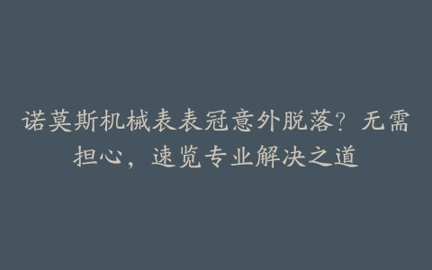 诺莫斯机械表表冠意外脱落？无需担心，速览专业解决之道