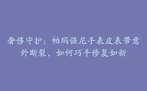 奢侈守护：帕玛强尼手表皮表带意外断裂，如何巧手修复如新