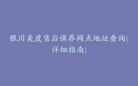 银川美度售后保养网点地址查询(详细指南)