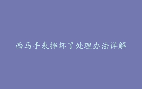 西马手表摔坏了处理办法详解