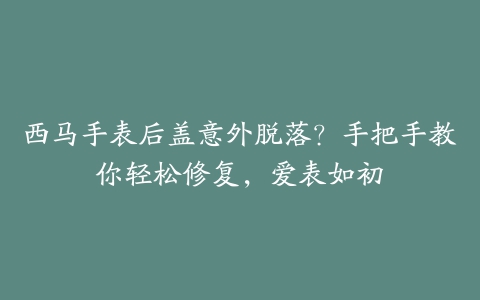 西马手表后盖意外脱落？手把手教你轻松修复，爱表如初