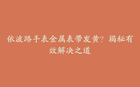 依波路手表金属表带发黄？揭秘有效解决之道