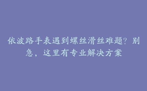 依波路手表遇到螺丝滑丝难题？别急，这里有专业解决方案