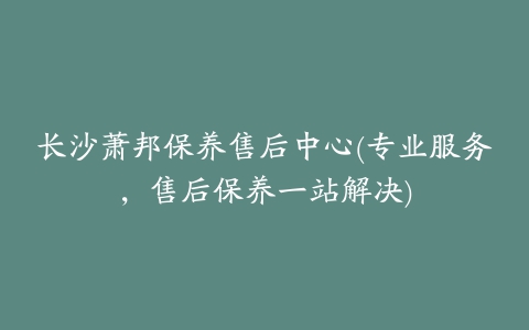 长沙萧邦保养售后中心(专业服务，售后保养一站解决)