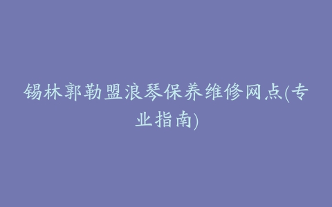 锡林郭勒盟浪琴保养维修网点(专业指南)