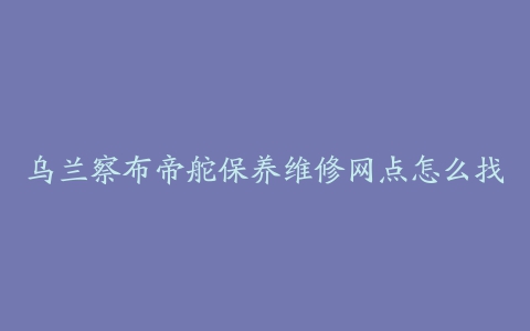 乌兰察布帝舵保养维修网点怎么找