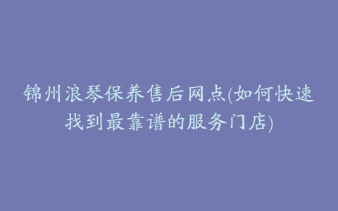 锦州浪琴保养售后网点(如何快速找到最靠谱的服务门店)